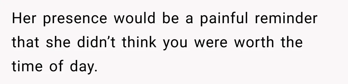 Her presence would be a painful reminder that she didn’t think you were worth the time of day.