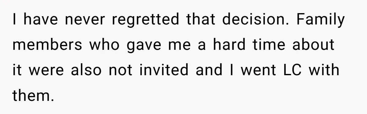 I have never regretted that decision. Family members who gave me a hard time about it were also not invited and I went LC with them.