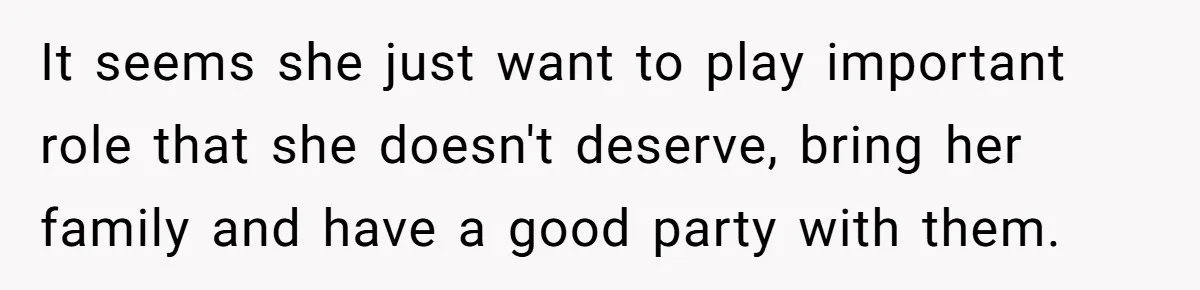It seems she just want to play important role that she doesn't deserve, bring her family and have a good party with them.