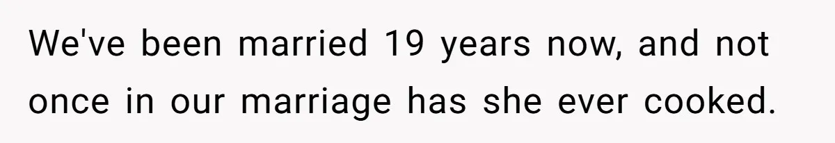 Husband Destroys His Wife’s First Meal Attempt, Now She’s Not Sure She’ll Ever Cook Again We've been married 19 years now, and not once in our marriage has she ever cooked.