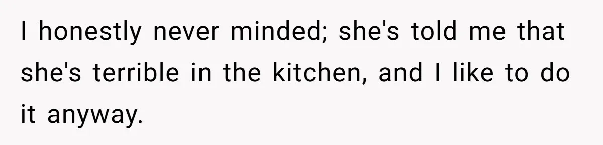 Husband Destroys His Wife’s First Meal Attempt, Now She’s Not Sure She’ll Ever Cook Again I honestly never minded; she's told me that she's terrible in the kitchen, and I like to do it anyway.