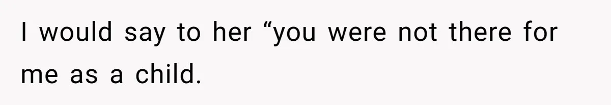 I would say to her “you were not there for me as a child.