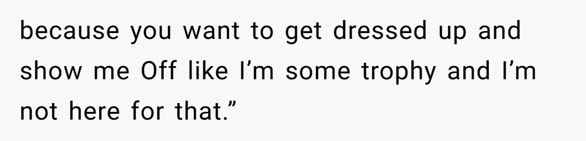 because you want to get dressed up and show me Off like I’m some trophy and I’m not here for that.”