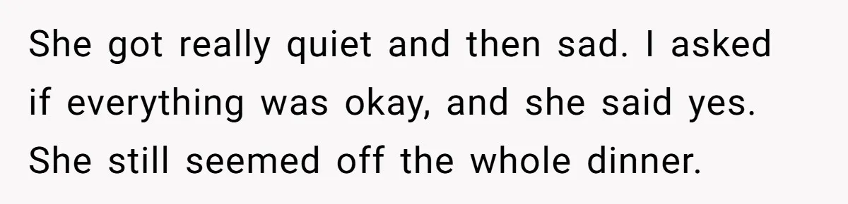 Husband Destroys His Wife’s First Meal Attempt, Now She’s Not Sure She’ll Ever Cook Again She got really quiet and then sad. I asked if everything was okay, and she said yes. She still seemed off the whole dinner.