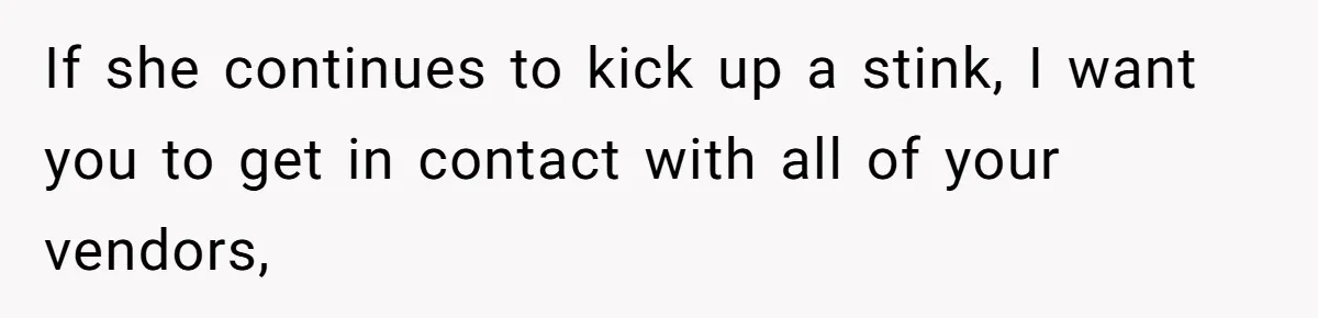If she continues to kick up a stink, I want you to get in contact with all of your vendors,