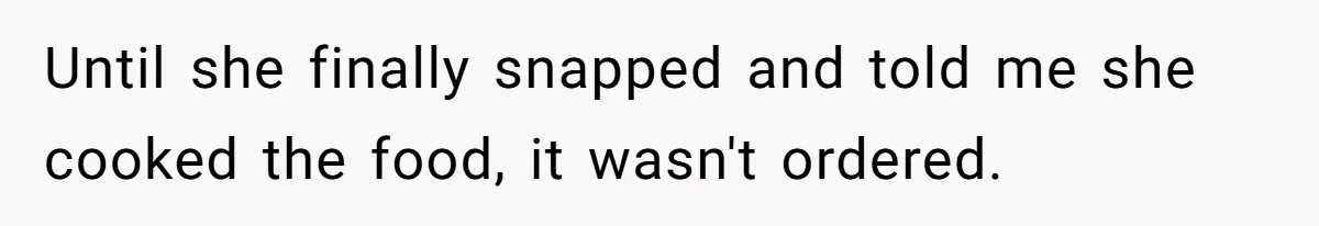 Husband Destroys His Wife’s First Meal Attempt, Now She’s Not Sure She’ll Ever Cook Again Until she finally snapped and told me she cooked the food, it wasn't ordered.