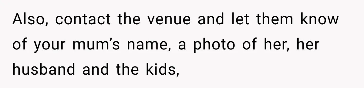 Also, contact the venue and let them know of your mum’s name, a photo of her, her husband and the kids,