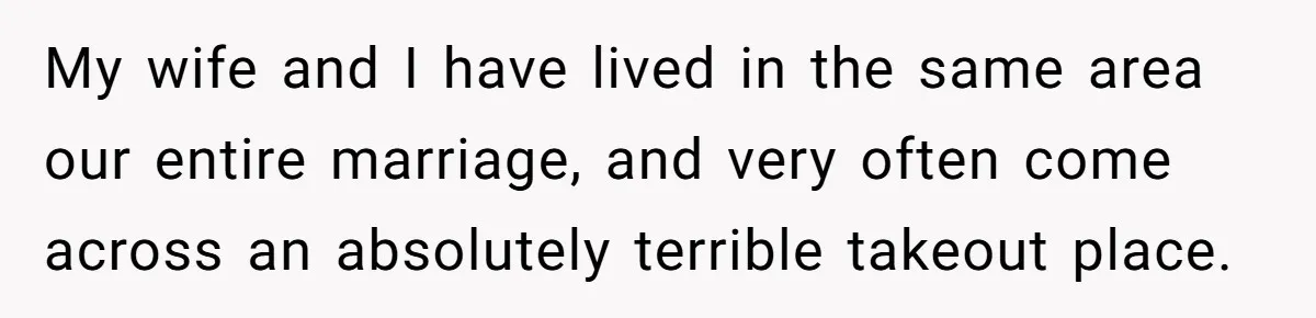 Husband Destroys His Wife’s First Meal Attempt, Now She’s Not Sure She’ll Ever Cook Again My wife and I have lived in the same area our entire marriage, and very often come across an absolutely terrible takeout place.
