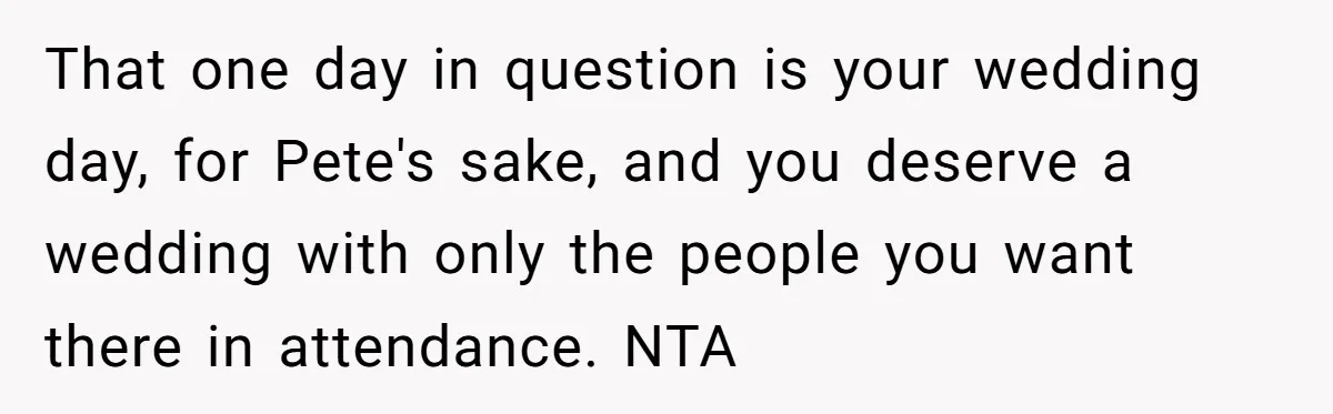 That one day in question is your wedding day, for Pete's sake, and you deserve a wedding with only the people you want there in attendance. NTA