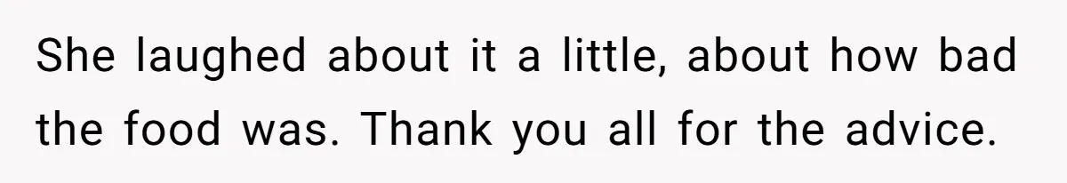 Husband Destroys His Wife’s First Meal Attempt, Now She’s Not Sure She’ll Ever Cook Again She laughed about it a little, about how bad the food was. Thank you all for the advice.