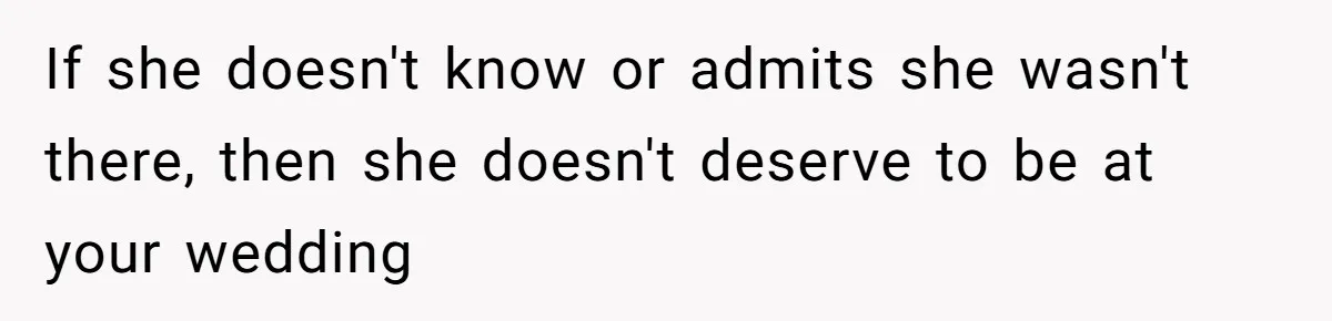If she doesn't know or admits she wasn't there, then she doesn't deserve to be at your wedding