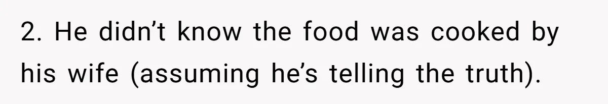 Husband Destroys His Wife’s First Meal Attempt, Now She’s Not Sure She’ll Ever Cook Again 2. He didn’t know the food was cooked by his wife (assuming he’s telling the truth).