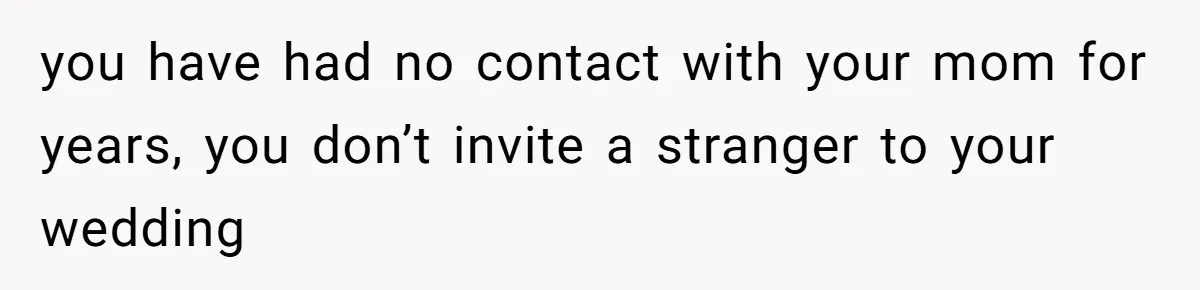 you have had no contact with your mom for years, you don’t invite a stranger to your wedding
