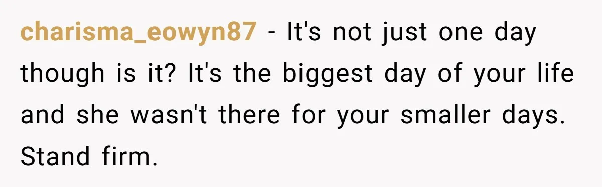 charisma_eowyn87 − It's not just one day though is it? It's the biggest day of your life and she wasn't there for your smaller days. Stand firm.