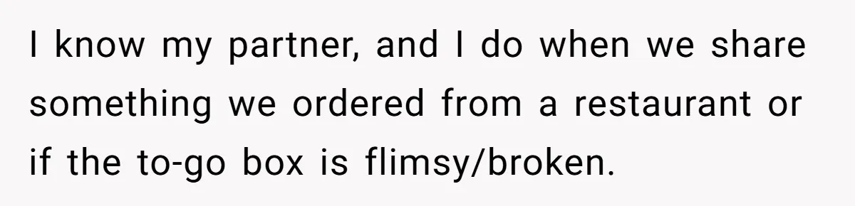 Husband Destroys His Wife’s First Meal Attempt, Now She’s Not Sure She’ll Ever Cook Again I know my partner, and I do when we share something we ordered from a restaurant or if the to-go box is flimsy/broken.