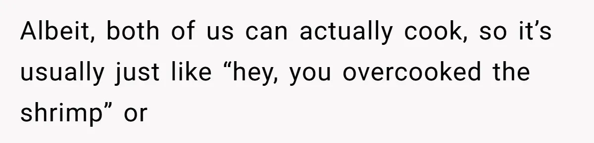 Husband Destroys His Wife’s First Meal Attempt, Now She’s Not Sure She’ll Ever Cook Again Albeit, both of us can actually cook, so it’s usually just like “hey, you overcooked the shrimp” or