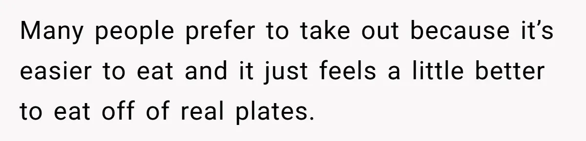 Husband Destroys His Wife’s First Meal Attempt, Now She’s Not Sure She’ll Ever Cook Again Many people prefer to take out because it’s easier to eat and it just feels a little better to eat off of real plates.