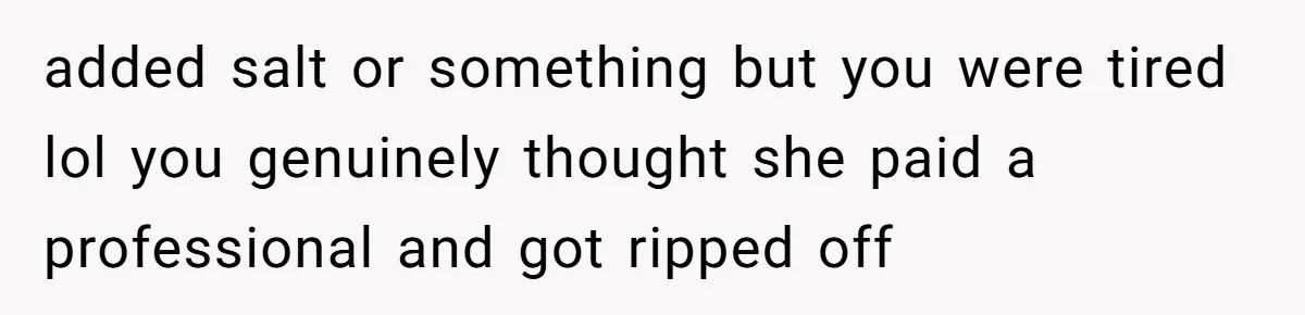 Husband Destroys His Wife’s First Meal Attempt, Now She’s Not Sure She’ll Ever Cook Again added salt or something but you were tired lol you genuinely thought she paid a professional and got ripped off