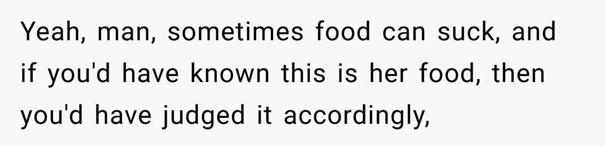 Husband Destroys His Wife’s First Meal Attempt, Now She’s Not Sure She’ll Ever Cook Again Yeah, man, sometimes food can suck, and if you'd have known this is her food, then you'd have judged it accordingly,