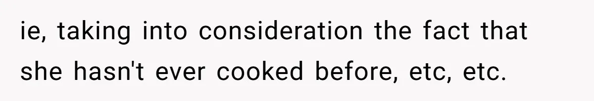 Husband Destroys His Wife’s First Meal Attempt, Now She’s Not Sure She’ll Ever Cook Again ie, taking into consideration the fact that she hasn't ever cooked before, etc, etc.