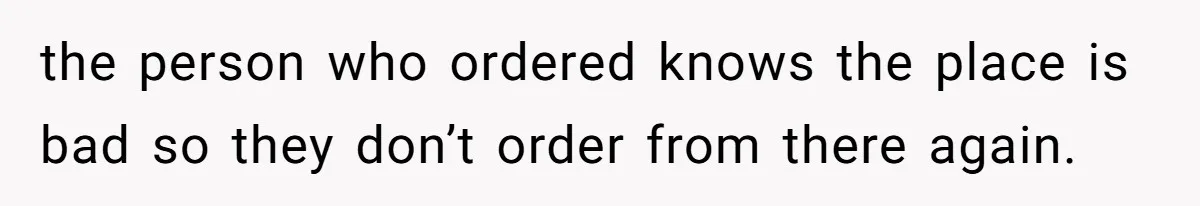 Husband Destroys His Wife’s First Meal Attempt, Now She’s Not Sure She’ll Ever Cook Again the person who ordered knows the place is bad so they don’t order from there again.