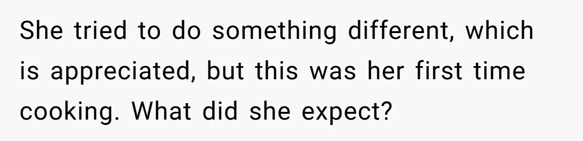 Husband Destroys His Wife’s First Meal Attempt, Now She’s Not Sure She’ll Ever Cook Again She tried to do something different, which is appreciated, but this was her first time cooking. What did she expect?