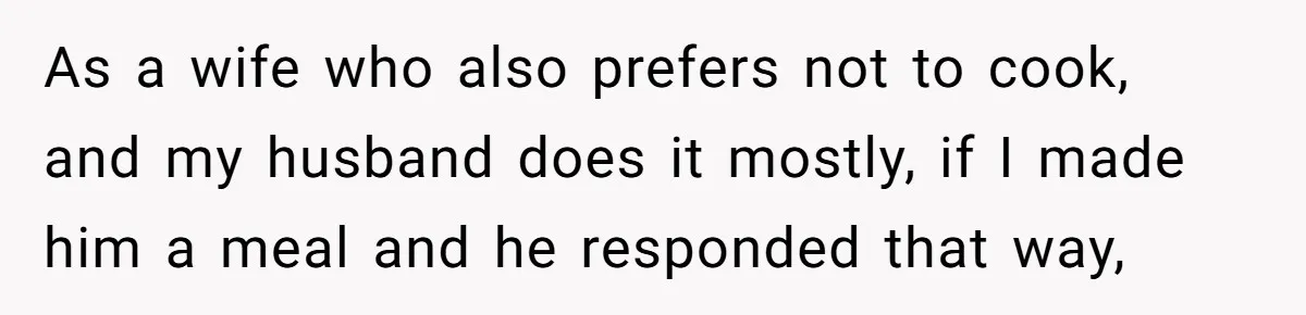 Husband Destroys His Wife’s First Meal Attempt, Now She’s Not Sure She’ll Ever Cook Again As a wife who also prefers not to cook, and my husband does it mostly, if I made him a meal and he responded that way,