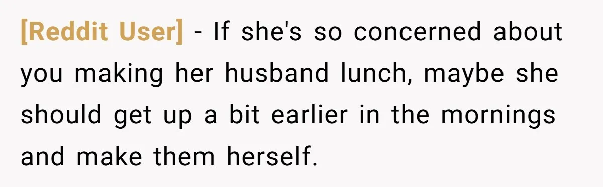[Reddit User] − If she's so concerned about you making her husband lunch, maybe she should get up a bit earlier in the mornings and make them herself.