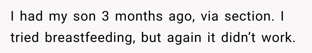 A New Mom’s Breaking Point: Woman’s Savage Response To Her MIL’s ‘Perfect Mother’ Routine I had my son 3 months ago, via section. I tried breastfeeding, but again it didn’t work.