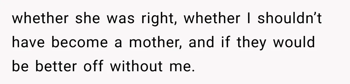 A New Mom’s Breaking Point: Woman’s Savage Response To Her MIL’s ‘Perfect Mother’ Routine whether she was right, whether I shouldn’t have become a mother, and if they would be better off without me.
