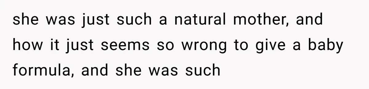 A New Mom’s Breaking Point: Woman’s Savage Response To Her MIL’s ‘Perfect Mother’ Routine she was just such a natural mother, and how it just seems so wrong to give a baby formula, and she was such