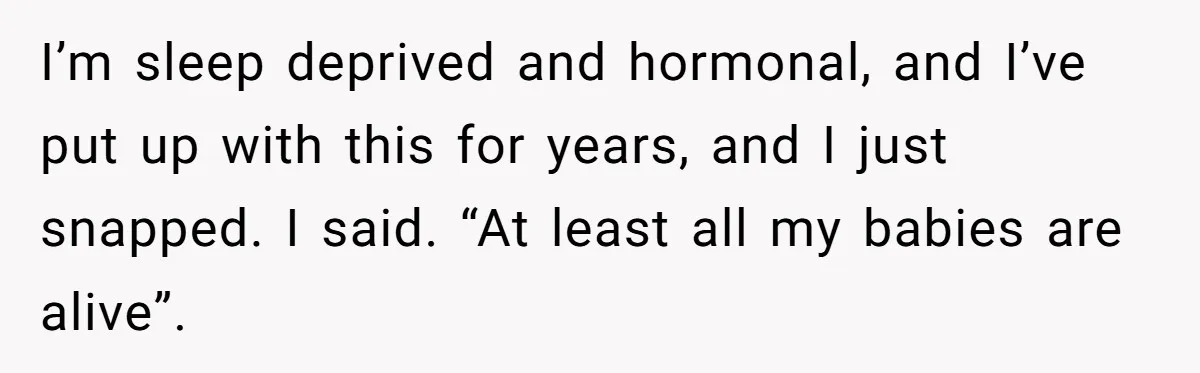 A New Mom’s Breaking Point: Woman’s Savage Response To Her MIL’s ‘Perfect Mother’ Routine I’m sleep deprived and hormonal, and I’ve put up with this for years, and I just snapped. I said. “At least all my babies are alive”.