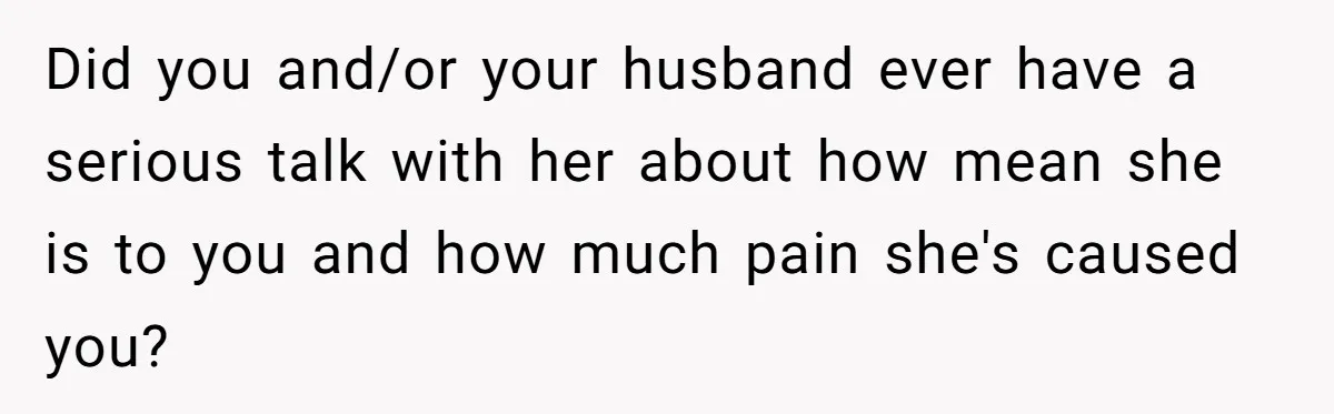 A New Mom’s Breaking Point: Woman’s Savage Response To Her MIL’s ‘Perfect Mother’ Routine Did you and/or your husband ever have a serious talk with her about how mean she is to you and how much pain she's caused you?
