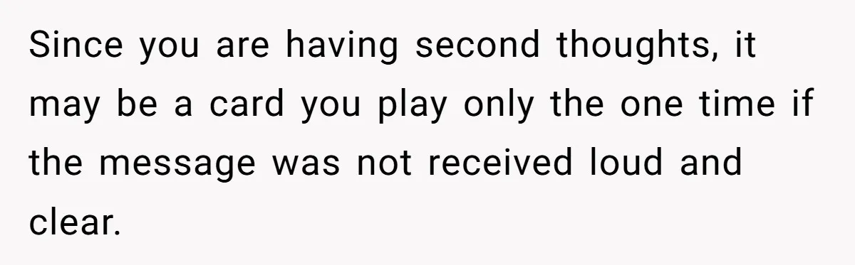 A New Mom’s Breaking Point: Woman’s Savage Response To Her MIL’s ‘Perfect Mother’ Routine Since you are having second thoughts, it may be a card you play only the one time if the message was not received loud and clear.