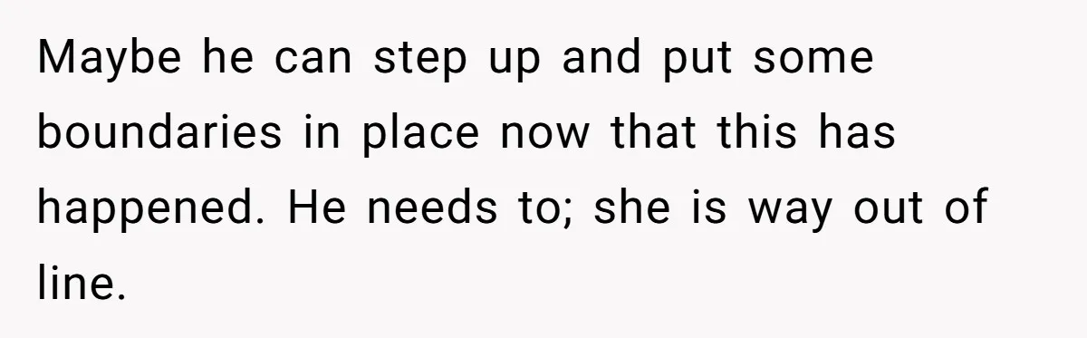 A New Mom’s Breaking Point: Woman’s Savage Response To Her MIL’s ‘Perfect Mother’ Routine Maybe he can step up and put some boundaries in place now that this has happened. He needs to; she is way out of line.