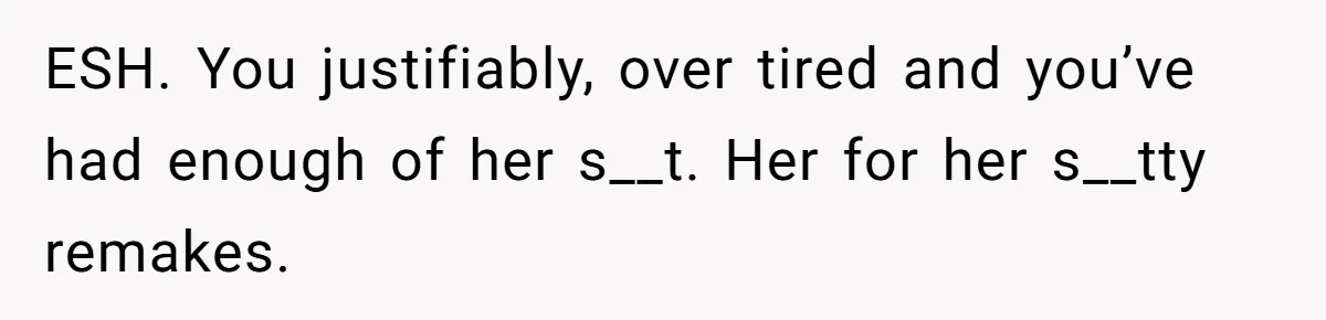 A New Mom’s Breaking Point: Woman’s Savage Response To Her MIL’s ‘Perfect Mother’ Routine ESH. You justifiably, over tired and you’ve had enough of her s__t. Her for her s__tty remakes.