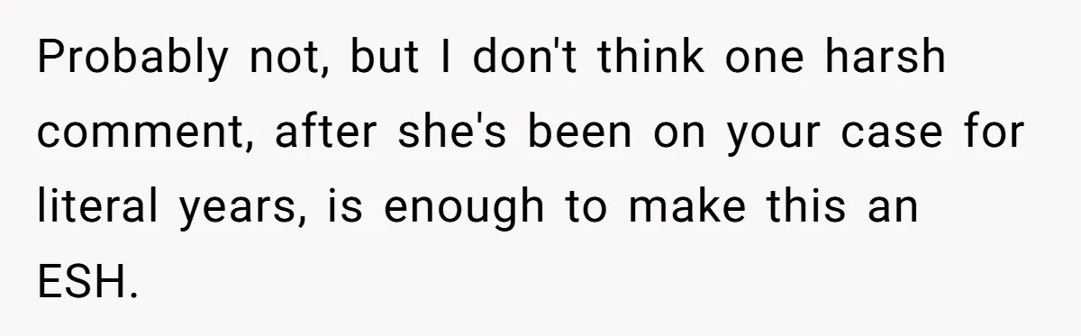 A New Mom’s Breaking Point: Woman’s Savage Response To Her MIL’s ‘Perfect Mother’ Routine Probably not, but I don't think one harsh comment, after she's been on your case for literal years, is enough to make this an ESH.