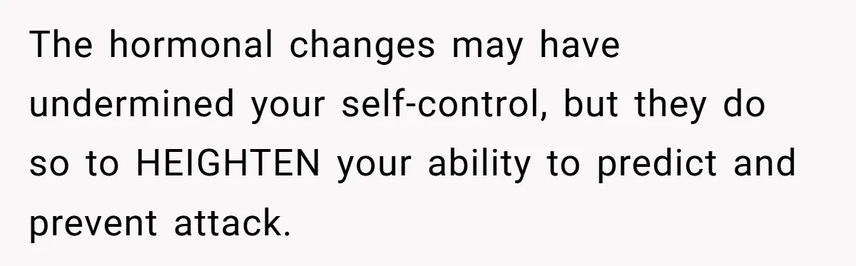 A New Mom’s Breaking Point: Woman’s Savage Response To Her MIL’s ‘Perfect Mother’ Routine The hormonal changes may have undermined your self-control, but they do so to HEIGHTEN your ability to predict and prevent attack.