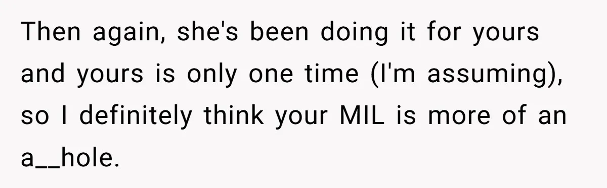 A New Mom’s Breaking Point: Woman’s Savage Response To Her MIL’s ‘Perfect Mother’ Routine Then again, she's been doing it for yours and yours is only one time (I'm assuming), so I definitely think your MIL is more of an a__hole.