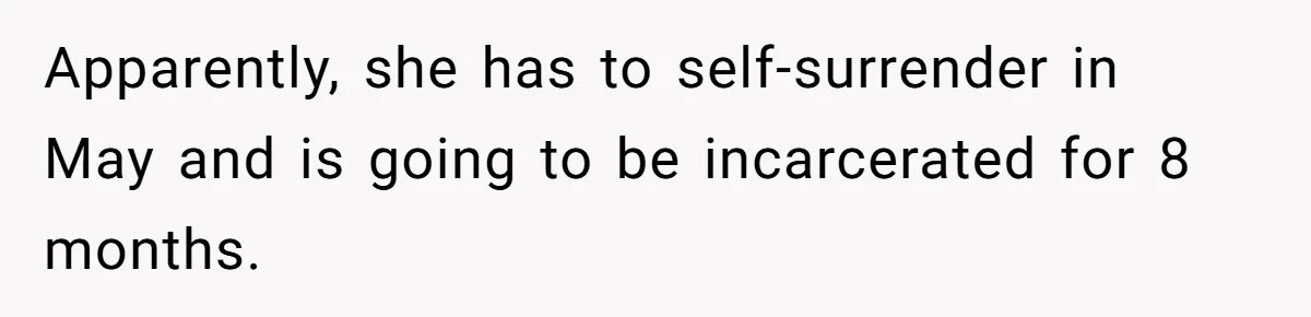 Wife Tells Husband She Won’t Accept His Affair Child In The House—If He Wants Custody, He Can Leave Apparently, she has to self-surrender in May and is going to be incarcerated for 8 months.