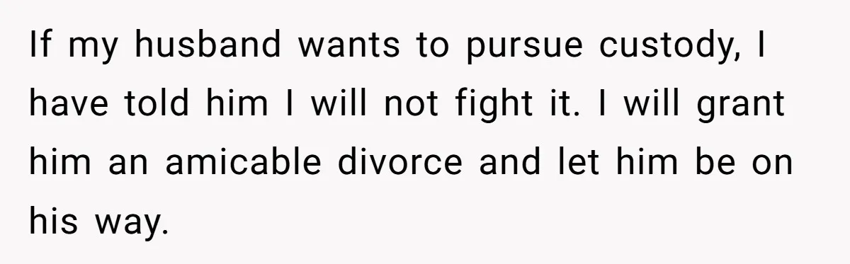 Wife Tells Husband She Won’t Accept His Affair Child In The House—If He Wants Custody, He Can Leave If my husband wants to pursue custody, I have told him I will not fight it. I will grant him an amicable divorce and let him be on his way.