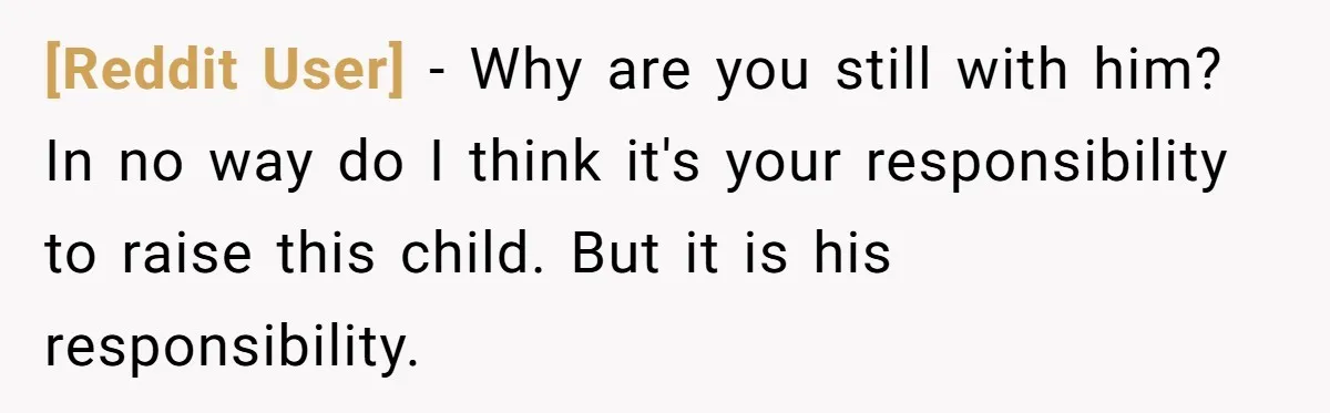 [Reddit User] − Why are you still with him? In no way do I think it's your responsibility to raise this child. But it is his responsibility.