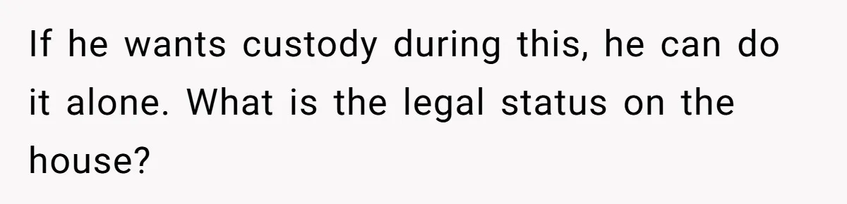 Wife Tells Husband She Won’t Accept His Affair Child In The House—If He Wants Custody, He Can Leave If he wants custody during this, he can do it alone. What is the legal status on the house?