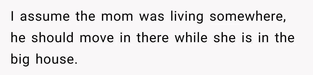 Wife Tells Husband She Won’t Accept His Affair Child In The House—If He Wants Custody, He Can Leave I assume the mom was living somewhere, he should move in there while she is in the big house.