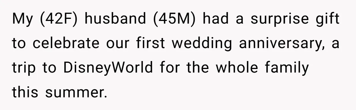 Mom Strips Thrilled Stepson Of Disney Trip After Biological Son Throws Tantrum Over Girlfriend’s Birthday My (42F) husband (45M) had a surprise gift to celebrate our first wedding anniversary, a trip to DisneyWorld for the whole family this summer.