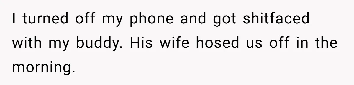 Husband Takes Affair Partner’s Wallet And Keys In Revenge, And It Costs Him His Marriage I turned off my phone and got shitfaced with my buddy. His wife hosed us off in the morning.