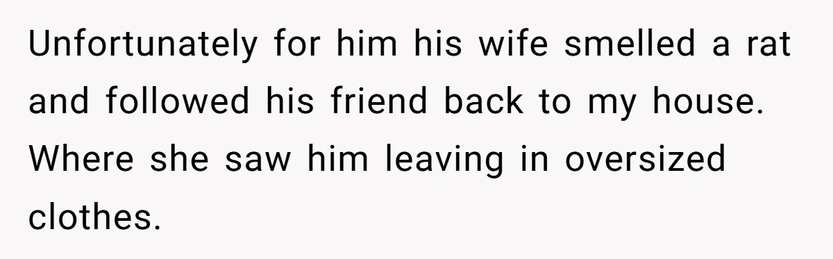Husband Takes Affair Partner’s Wallet And Keys In Revenge, And It Costs Him His Marriage Unfortunately for him his wife smelled a rat and followed his friend back to my house. Where she saw him leaving in oversized clothes.