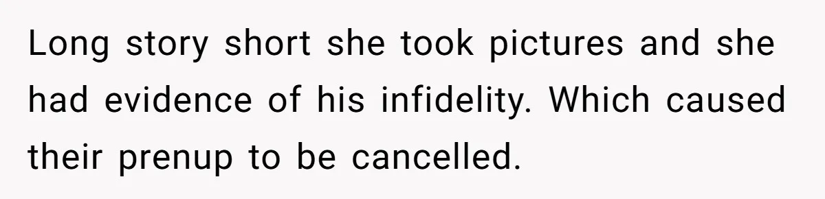 Husband Takes Affair Partner’s Wallet And Keys In Revenge, And It Costs Him His Marriage Long story short she took pictures and she had evidence of his infidelity. Which caused their prenup to be cancelled.