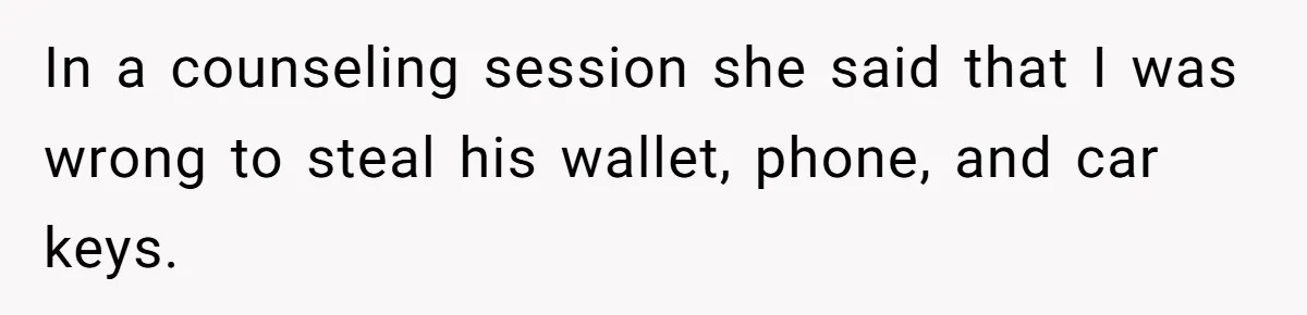 Husband Takes Affair Partner’s Wallet And Keys In Revenge, And It Costs Him His Marriage In a counseling session she said that I was wrong to steal his wallet, phone, and car keys.