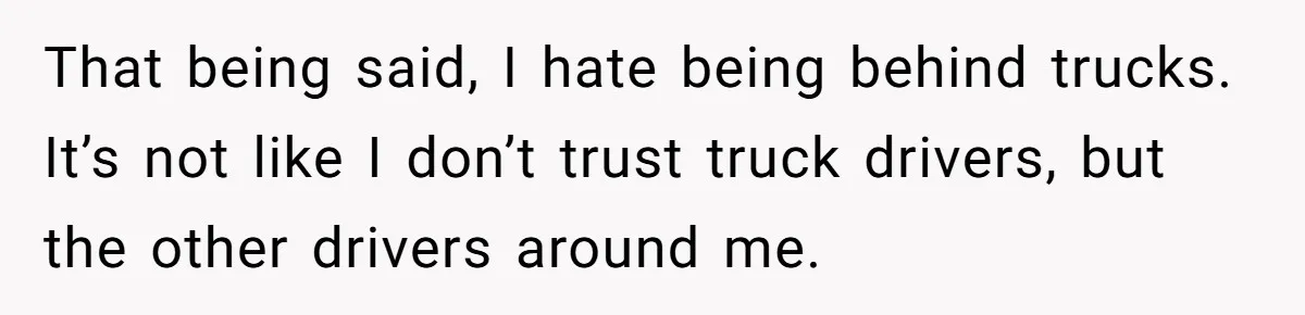 Driver Tries to Play Games with a Trucker - Ends Up Getting Pulled Over Instead That being said, I hate being behind trucks. It’s not like I don’t trust truck drivers, but the other drivers around me.